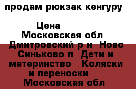 продам рюкзак кенгуру › Цена ­ 1 500 - Московская обл., Дмитровский р-н, Ново-Синьково п. Дети и материнство » Коляски и переноски   . Московская обл.